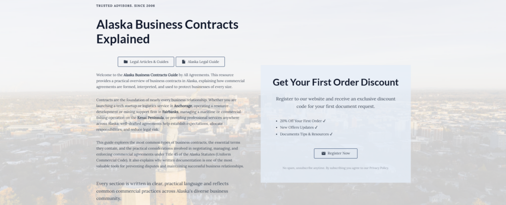 Alaska Business Contracts Explained

Legal Articles & Guides

Alaska Legal Guide

Welcome to the Alaska Business Contracts Guide by All Agreements. This resource provides a practical overview of business contracts in Alaska, explaining how commercial agreements are formed, interpreted, and used to protect businesses of every size.

Contracts are the foundation of nearly every business relationship. Whether you are launching a tech startup or logistics service in Anchorage, operating a resource development or mining support firm in Fairbanks, managing a maritime or commercial fishing operation on the Kenai Peninsula, or providing professional services anywhere across Alaska, well-drafted agreements help establish expectations, allocate responsibilities, and reduce legal risk.

This guide explores the most common types of business contracts, the essential terms they contain, and the practical considerations involved in negotiating, managing, and enforcing commercial agreements under Title 45 of the Alaska Statutes (Uniform Commercial Code). It also explains why written documentation is one of the most valuable tools for preventing disputes and maintaining successful business relationships.

Every section is written in clear, practical language and reflects common commercial practices across Alaska's diverse business community.