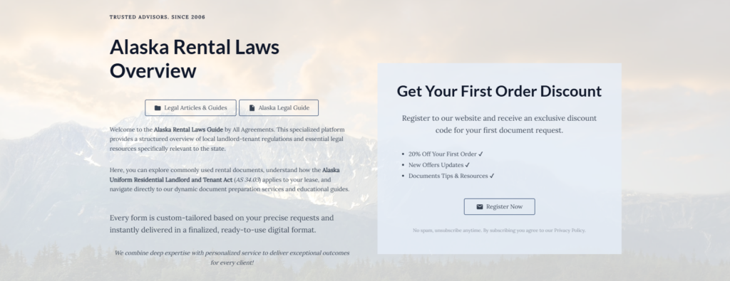 Alaska Rental Laws Overview

Legal Articles & Guides

Alaska Legal Guide

Welcome to the Alaska Rental Laws Guide by All Agreements. This specialized platform provides a structured overview of local landlord-tenant regulations and essential legal resources specifically relevant to the state.

Here, you can explore commonly used rental documents, understand how the Alaska Uniform Residential Landlord and Tenant Act (AS 34.03) applies to your lease, and navigate directly to our dynamic document preparation services and educational guides.

Every form is custom-tailored based on your precise requests and instantly delivered in a finalized, ready-to-use digital format.