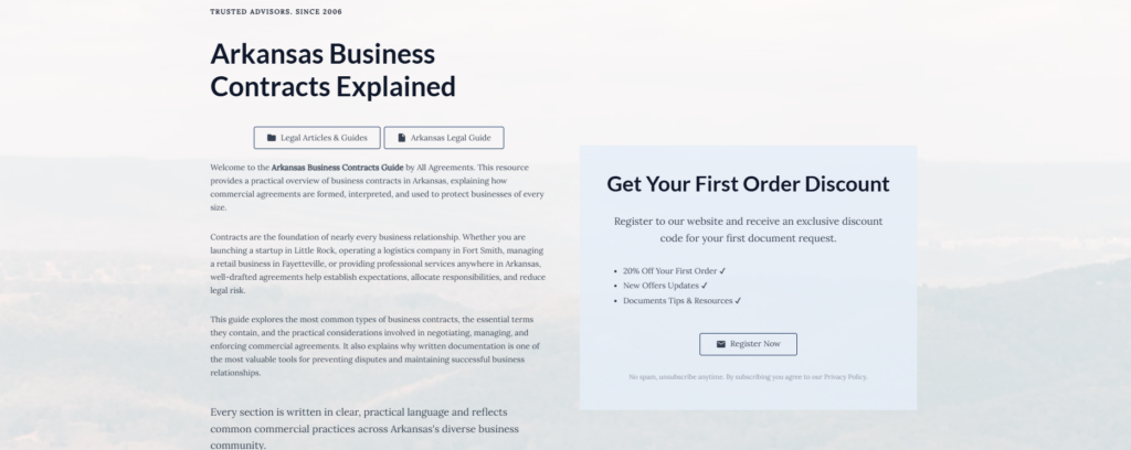 Arkansas Business Contracts Explained

Legal Articles & Guides

Arkansas Legal Guide

Welcome to the Arkansas Business Contracts Guide by All Agreements. This resource provides a practical overview of business contracts in Arkansas, explaining how commercial agreements are formed, interpreted, and used to protect businesses of every size.

Contracts are the foundation of nearly every business relationship. Whether you are launching a startup in Little Rock, operating a logistics company in Fort Smith, managing a retail business in Fayetteville, or providing professional services anywhere in Arkansas, well-drafted agreements help establish expectations, allocate responsibilities, and reduce legal risk.

This guide explores the most common types of business contracts, the essential terms they contain, and the practical considerations involved in negotiating, managing, and enforcing commercial agreements. It also explains why written documentation is one of the most valuable tools for preventing disputes and maintaining successful business relationships.

Every section is written in clear, practical language and reflects common commercial practices across Arkansas's diverse business community.