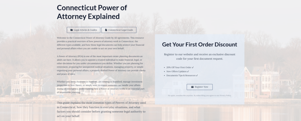 Connecticut Power of Attorney Explained

Legal Articles & Guides

Connecticut Legal Guide

Welcome to the Connecticut Power of Attorney Guide by All Agreements. This resource provides a practical overview of how powers of attorney work in Connecticut, the different types available, and how these legal documents can help protect your financial and personal affairs when you are unable to act on your own behalf.

A Power of Attorney (POA) is one of the most important estate planning documents an adult can have. It allows you to appoint a trusted individual to make financial, legal, or other decisions for you under circumstances you define. Whether you are planning for retirement, preparing for unexpected medical situations, managing property, or simply organizing your personal affairs, a properly drafted Power of Attorney can provide clarity and peace of mind.

Whether you own a business in Hartford, are retiring in Stamford, manage investment properties in New Haven, or simply want to ensure someone can handle your affairs during an emergency, understanding how a Power of Attorney works is an essential part of responsible planning.

This guide explains the most common types of Powers of Attorney used in Connecticut, how they function in everyday situations, and what factors you should consider before granting someone legal authority to act on your behalf.